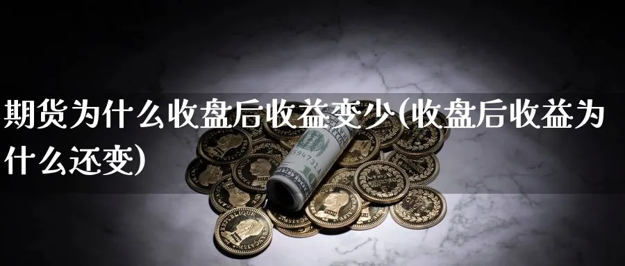 期货为什么收盘后收益变少(收盘后收益为什么还变)_https://www.vyews.com_原油直播间_第1张