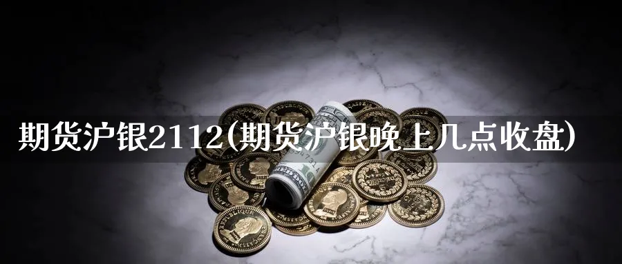 期货沪银2112(期货沪银晚上几点收盘)_https://www.vyews.com_期货直播间_第1张