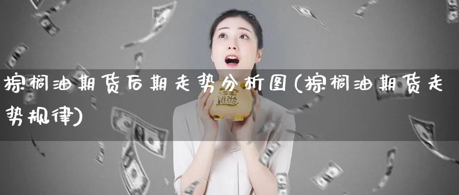 棕榈油期货后期走势分析图(棕榈油期货走势规律)_https://www.vyews.com_行情分析_第1张