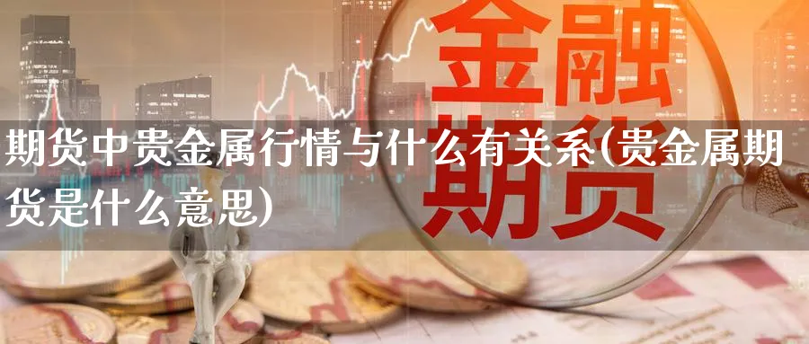 期货中贵金属行情与什么有关系(贵金属期货是什么意思)_https://www.vyews.com_黄金期货_第1张