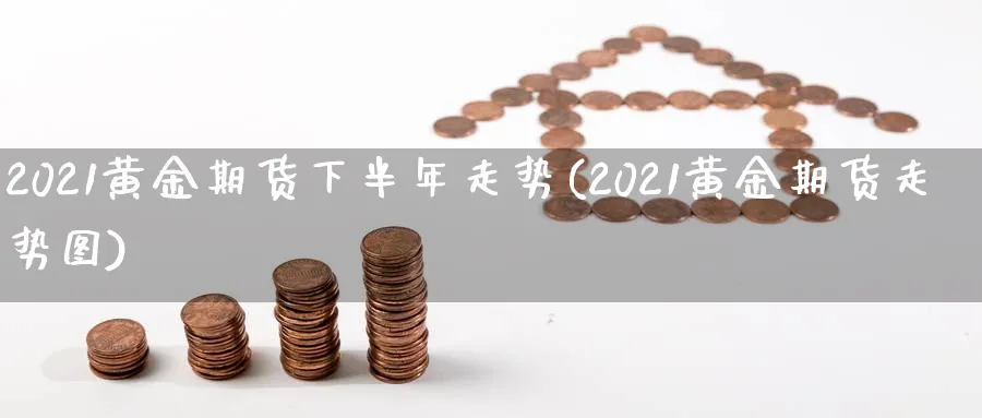 2021黄金期货下半年走势(2021黄金期货走势图)_https://www.vyews.com_内盘期货_第1张