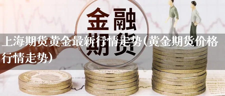 上海期货黄金最新行情走势(黄金期货价格行情走势)_https://www.vyews.com_期货技术_第1张