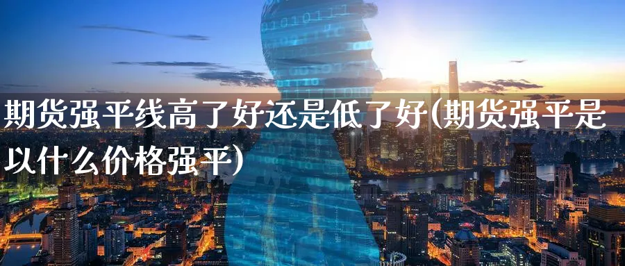 期货强平线高了好还是低了好(期货强平是以什么价格强平)_https://www.vyews.com_股指期货_第1张