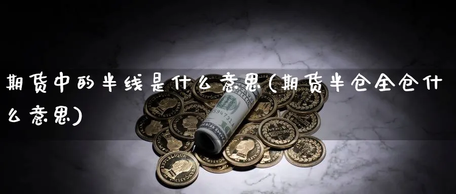 期货中的半线是什么意思(期货半仓全仓什么意思)_https://www.vyews.com_期货直播间_第1张