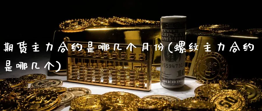 期货主力合约是哪几个月份(螺纹主力合约是哪几个)_https://www.vyews.com_期货行情_第1张