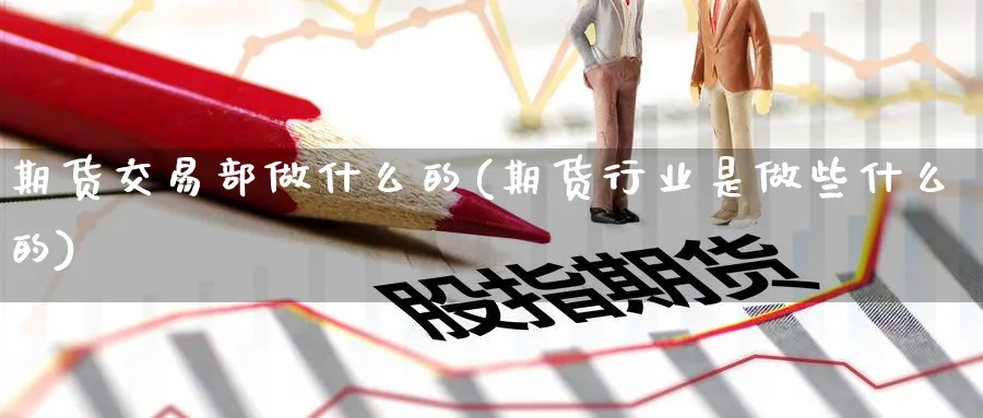 期货交易部做什么的(期货行业是做些什么的)_https://www.vyews.com_期货技术_第1张