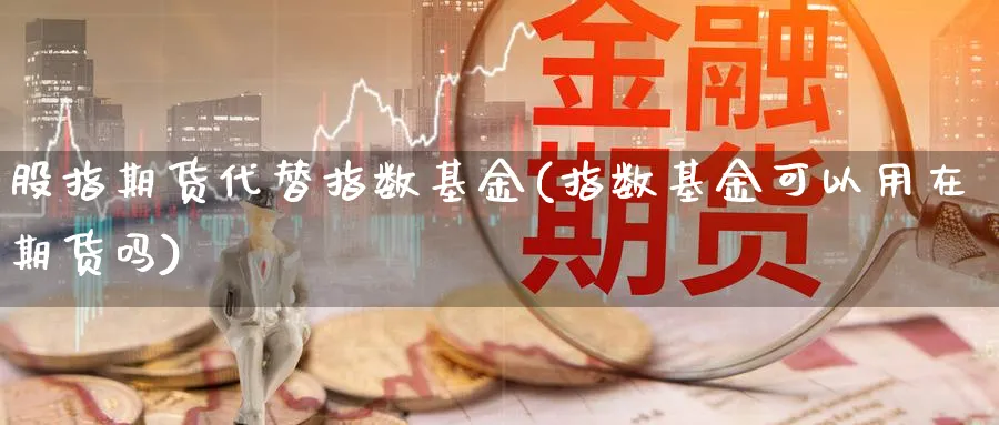 股指期货代替指数基金(指数基金可以用在期货吗)_https://www.vyews.com_期货直播间_第1张