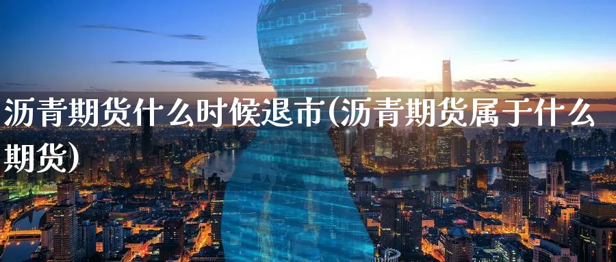 沥青期货什么时候退市(沥青期货属于什么期货)_https://www.vyews.com_黄金期货_第1张