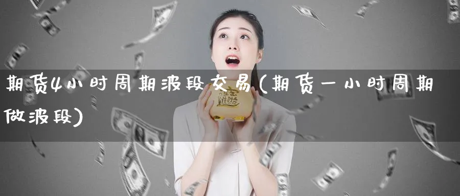 期货4小时周期波段交易(期货一小时周期做波段)_https://www.vyews.com_国际期货_第1张