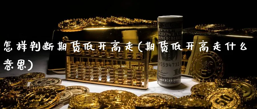 怎样判断期货低开高走(期货低开高走什么意思)_https://www.vyews.com_期货行情_第1张