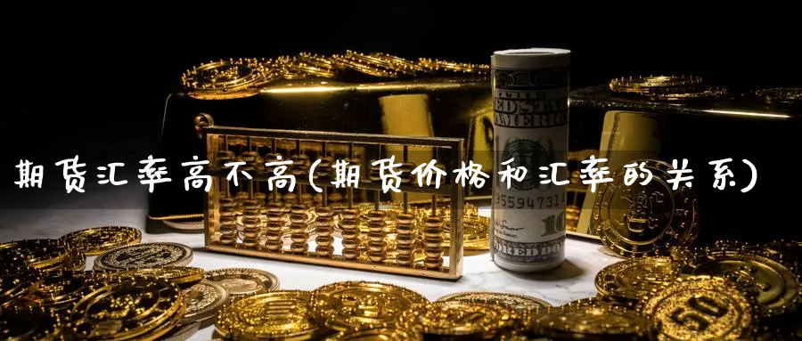 期货汇率高不高(期货价格和汇率的关系)_https://www.vyews.com_期货行情_第1张