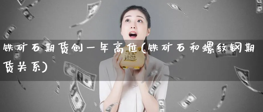 铁矿石期货创一年高位(铁矿石和螺纹钢期货关系)_https://www.vyews.com_内盘期货_第1张