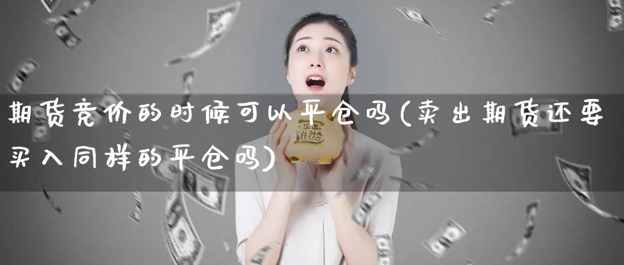 期货竞价的时候可以平仓吗(卖出期货还要买入同样的平仓吗)_https://www.vyews.com_行情分析_第1张