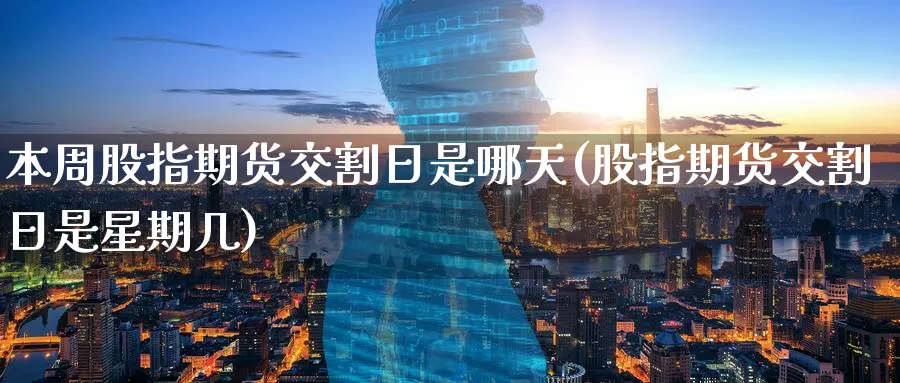 本周股指期货交割日是哪天(股指期货交割日是星期几)_https://www.vyews.com_国际期货_第1张