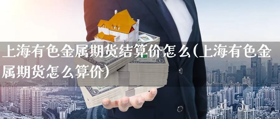 上海有色金属期货结算价怎么(上海有色金属期货怎么算价)_https://www.vyews.com_期货行情_第1张