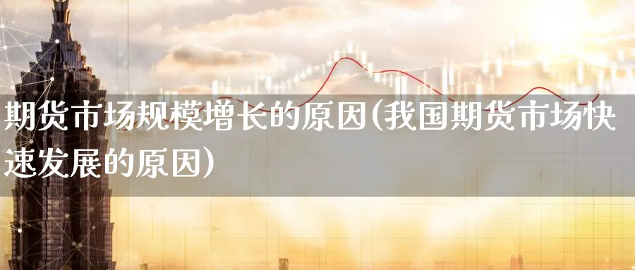 期货市场规模增长的原因(我国期货市场快速发展的原因)_https://www.vyews.com_原油直播间_第1张