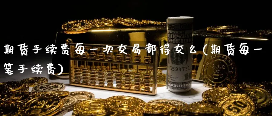 期货手续费每一次交易都得交么(期货每一笔手续费)_https://www.vyews.com_期货行情_第1张