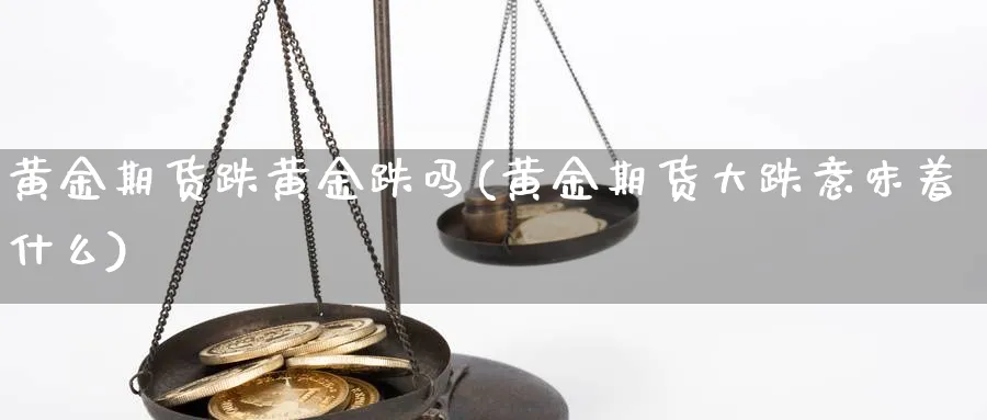 黄金期货跌黄金跌吗(黄金期货大跌意味着什么)_https://www.vyews.com_内盘期货_第1张