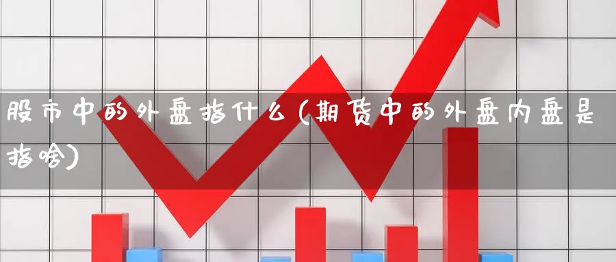 股市中的外盘指什么(期货中的外盘内盘是指啥)_https://www.vyews.com_原油直播间_第1张