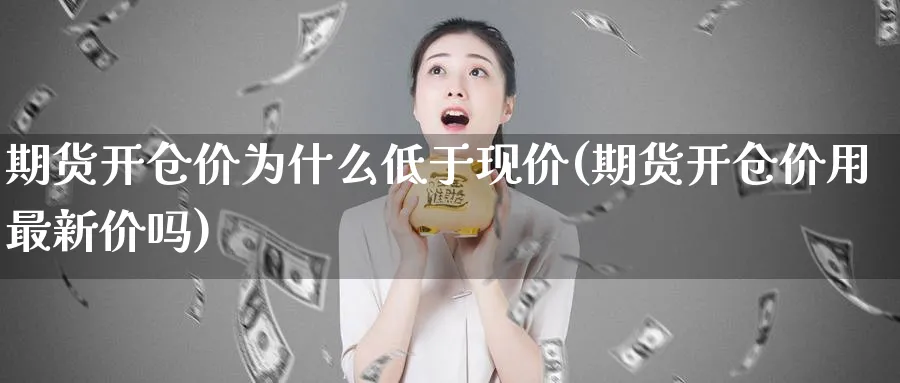 期货开仓价为什么低于现价(期货开仓价用最新价吗)_https://www.vyews.com_原油直播间_第1张