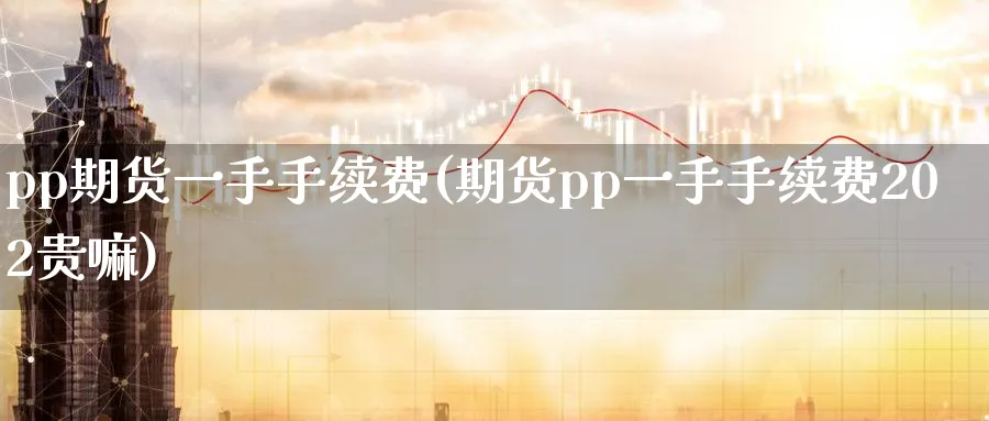 pp期货一手手续费(期货pp一手手续费202贵嘛)_https://www.vyews.com_内盘期货_第1张