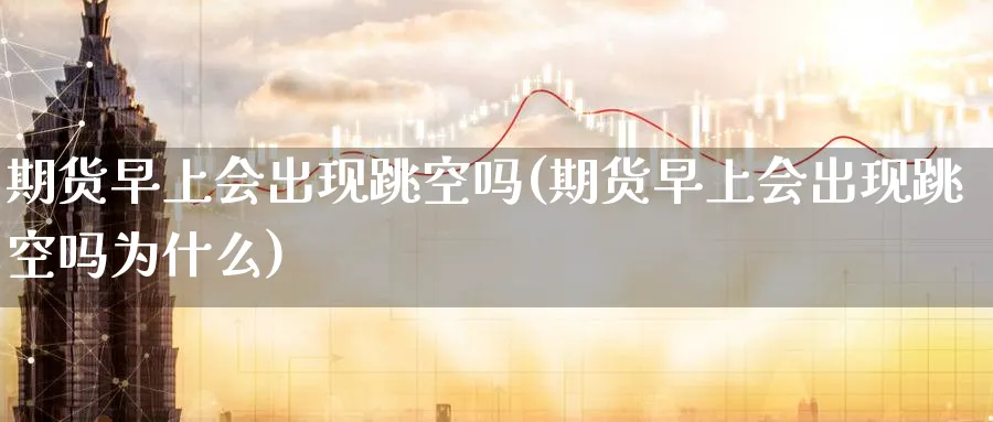 期货早上会出现跳空吗(期货早上会出现跳空吗为什么)_https://www.vyews.com_原油期货_第1张