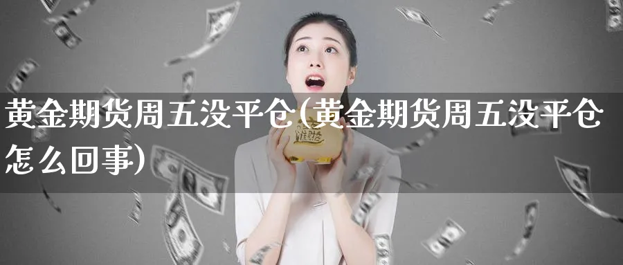 黄金期货周五没平仓(黄金期货周五没平仓怎么回事)_https://www.vyews.com_国际期货_第1张