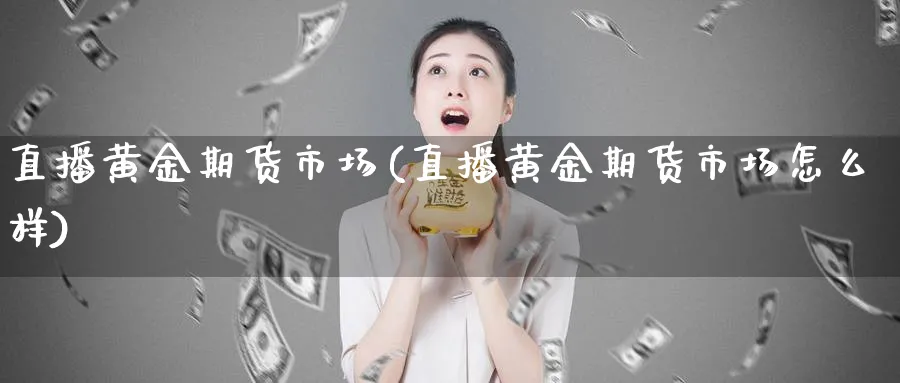 直播黄金期货市场(直播黄金期货市场怎么样)_https://www.vyews.com_期货直播间_第1张