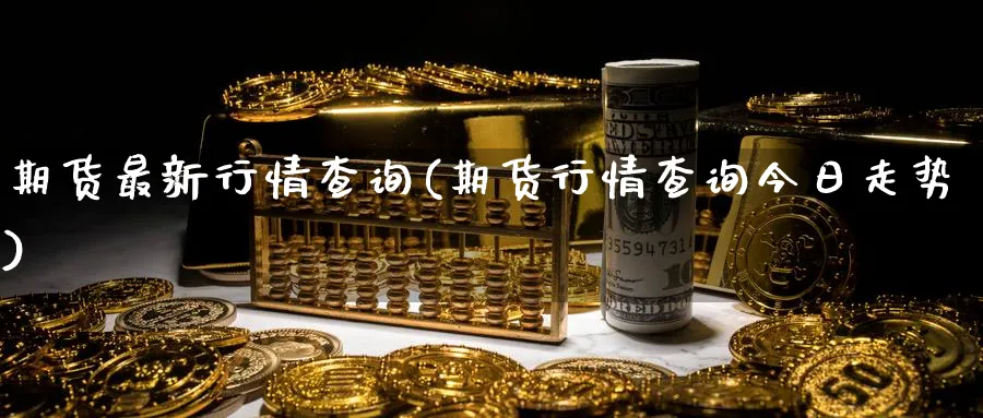 期货最新行情查询(期货行情查询今日走势)_https://www.vyews.com_黄金期货_第1张