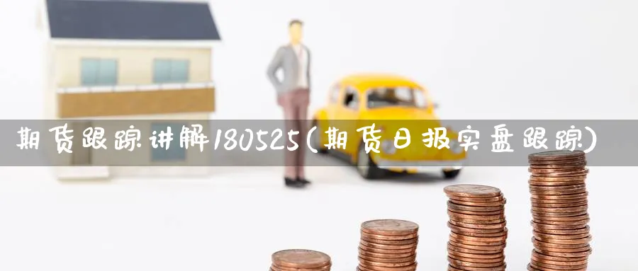 期货跟踪讲解180525(期货日报实盘跟踪)_https://www.vyews.com_期货品种_第1张