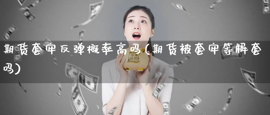 期货套牢反弹概率高吗(期货被套牢等解套吗)_https://www.vyews.com_期货行情_第1张