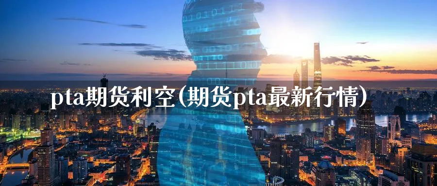 pta期货利空(期货pta最新行情)_https://www.vyews.com_内盘期货_第1张