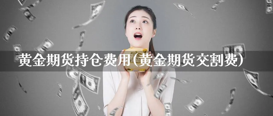 黄金期货持仓费用(黄金期货交割费)_https://www.vyews.com_期货技术_第1张