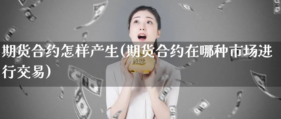 期货合约怎样产生(期货合约在哪种市场进行交易)_https://www.vyews.com_黄金期货_第1张