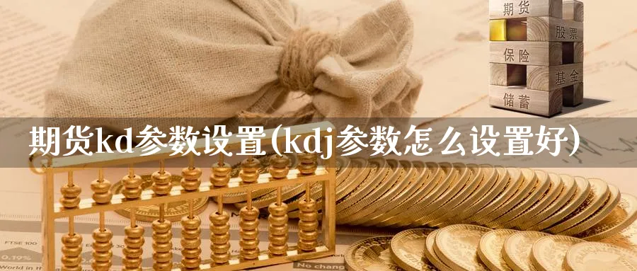 期货kd参数设置(kdj参数怎么设置好)_https://www.vyews.com_原油期货_第1张