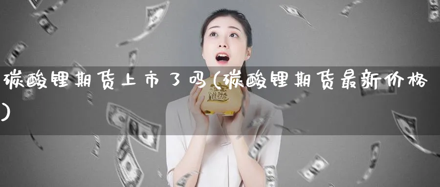 碳酸锂期货上市了吗(碳酸锂期货最新价格)_https://www.vyews.com_原油期货_第1张