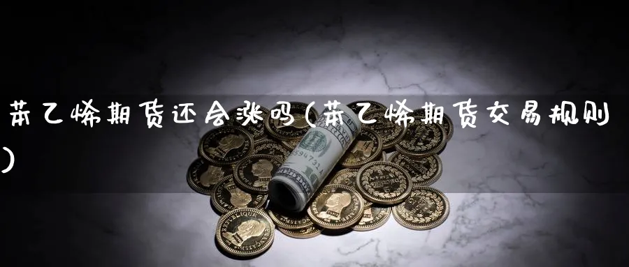 苯乙烯期货还会涨吗(苯乙烯期货交易规则)_https://www.vyews.com_期货百科_第1张