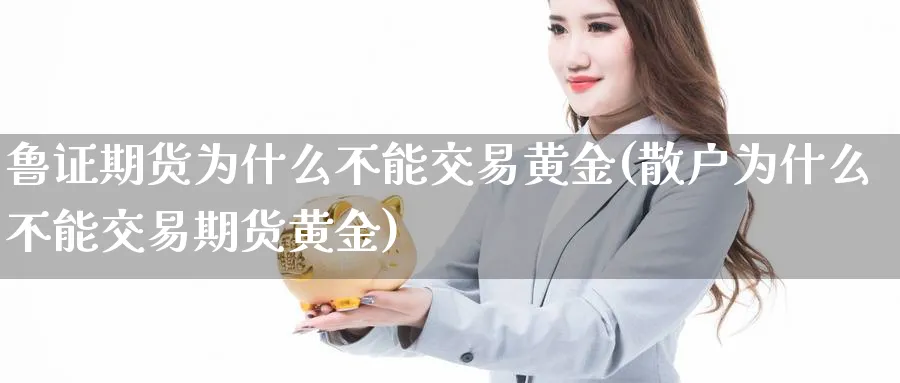 鲁证期货为什么不能交易黄金(散户为什么不能交易期货黄金)_https://www.vyews.com_国际期货_第1张