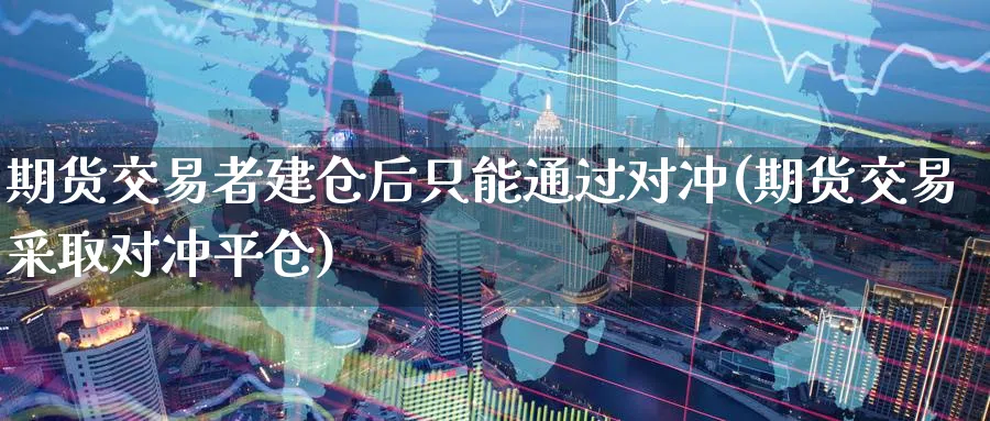 期货交易者建仓后只能通过对冲(期货交易采取对冲平仓)_https://www.vyews.com_期货品种_第1张