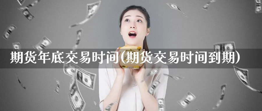 期货年底交易时间(期货交易时间到期)_https://www.vyews.com_黄金期货_第1张