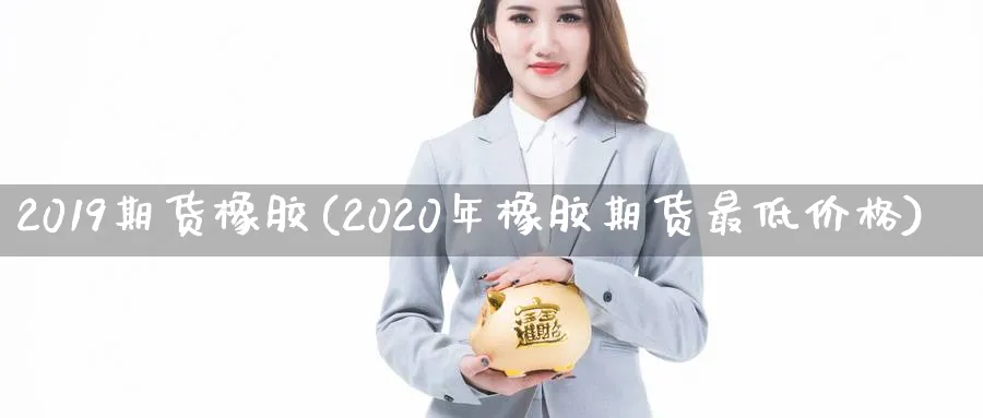 2019期货橡胶(2020年橡胶期货最低价格)_https://www.vyews.com_内盘期货_第1张