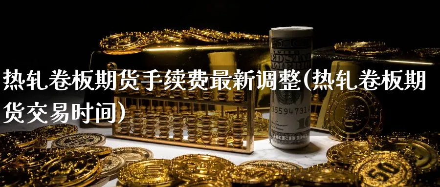 热轧卷板期货手续费最新调整(热轧卷板期货交易时间)_https://www.vyews.com_股指期货_第1张