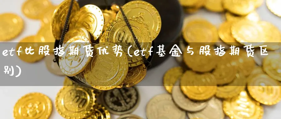 etf比股指期货优势(etf基金与股指期货区别)_https://www.vyews.com_原油直播间_第1张