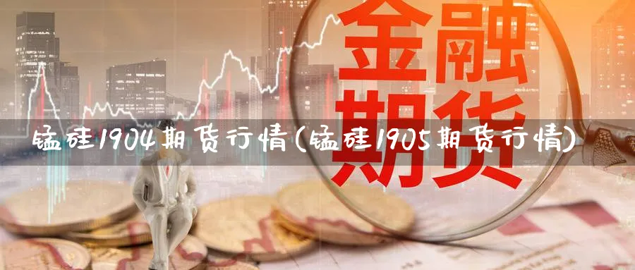 锰硅1904期货行情(锰硅1905期货行情)_https://www.vyews.com_股指期货_第1张