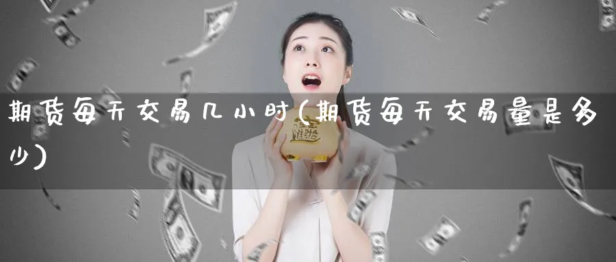 期货每天交易几小时(期货每天交易量是多少)_https://www.vyews.com_黄金期货_第1张