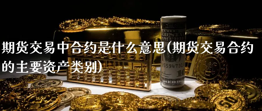 期货交易中合约是什么意思(期货交易合约的主要资产类别)_https://www.vyews.com_黄金期货_第1张