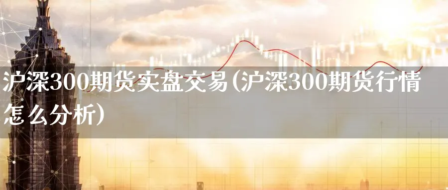 沪深300期货实盘交易(沪深300期货行情怎么分析)_https://www.vyews.com_黄金期货_第1张