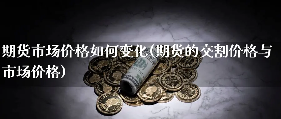 期货市场价格如何变化(期货的交割价格与市场价格)_https://www.vyews.com_期货直播间_第1张