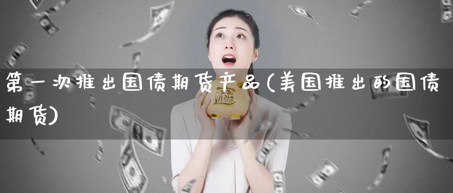 第一次推出国债期货产品(美国推出的国债期货)_https://www.vyews.com_期货直播间_第1张