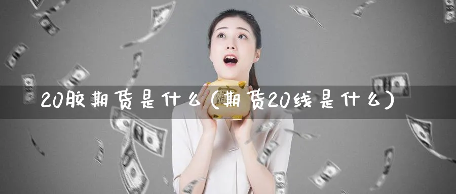 20胶期货是什么(期货20线是什么)_https://www.vyews.com_黄金期货_第1张